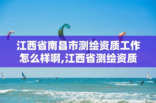 江西省南昌市测绘资质工作怎么样啊,江西省测绘资质单位公示名单。 江西省南昌市测绘资质工作怎么样啊,江西省测绘资质单位公示名单。