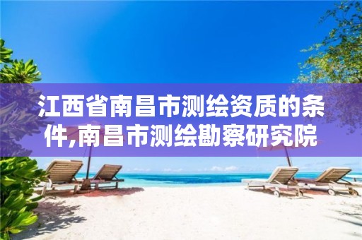 江西省南昌市测绘资质的条件,南昌市测绘勘察研究院有限公司