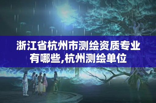 浙江省杭州市测绘资质专业有哪些,杭州测绘单位 浙江省杭州市测绘资质专业有哪些,杭州测绘单位