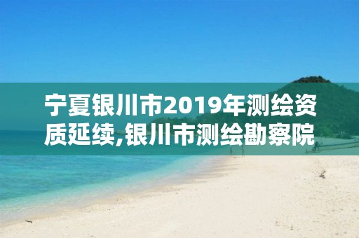 宁夏银川市2019年测绘资质延续,银川市测绘勘察院 宁夏银川市2019年测绘资质延续,银川市测绘勘察院