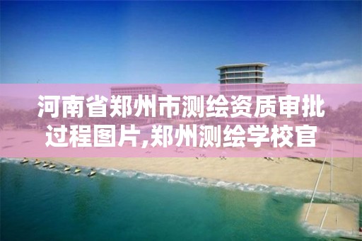 河南省郑州市测绘资质审批过程图片,郑州测绘学校官网河南省测绘职业学院