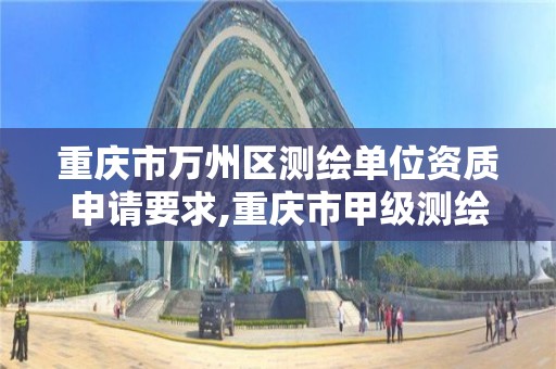 重庆市万州区测绘单位资质申请要求,重庆市甲级测绘资质单位