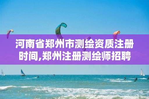 河南省郑州市测绘资质注册时间,郑州注册测绘师招聘 河南省郑州市测绘资质注册时间,郑州注册测绘师招聘
