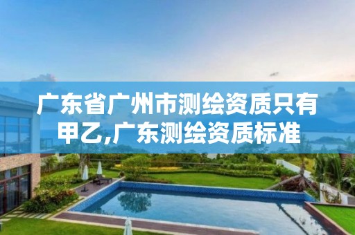广东省广州市测绘资质只有甲乙,广东测绘资质标准 广东省广州市测绘资质只有甲乙,广东测绘资质标准