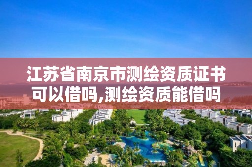 江苏省南京市测绘资质证书可以借吗,测绘资质能借吗。 江苏省南京市测绘资质证书可以借吗,测绘资质能借吗。