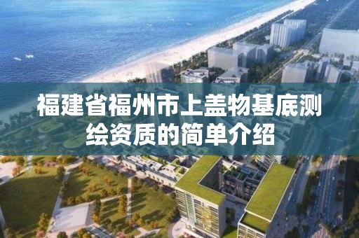 福建省福州市上盖物基底测绘资质的简单介绍 福建省福州市上盖物基底测绘资质的简单介绍