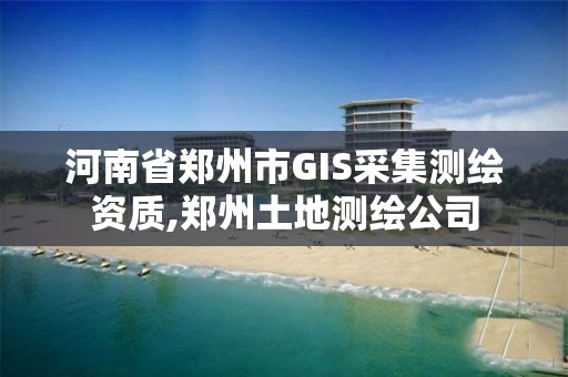河南省郑州市GIS采集测绘资质,郑州土地测绘公司 河南省郑州市GIS采集测绘资质,郑州土地测绘公司