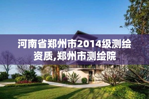 河南省郑州市2014级测绘资质,郑州市测绘院 河南省郑州市2014级测绘资质,郑州市测绘院