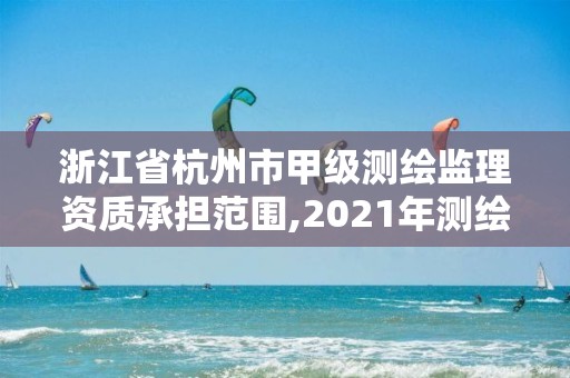 浙江省杭州市甲级测绘监理资质承担范围,2021年测绘甲级资质申报条件