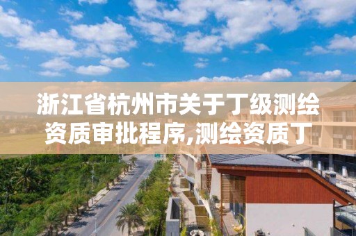 浙江省杭州市关于丁级测绘资质审批程序,测绘资质丁级是什么意思。 浙江省杭州市关于丁级测绘资质审批程序,测绘资质丁级是什么意思。