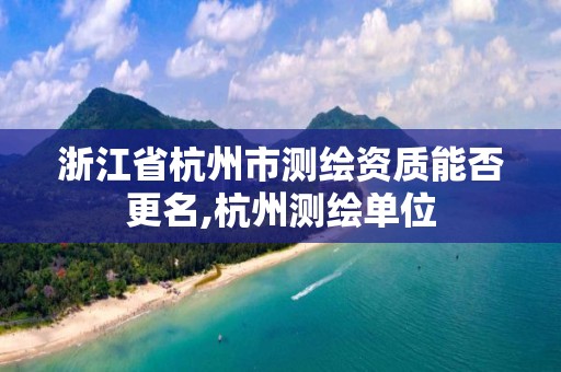 浙江省杭州市测绘资质能否更名,杭州测绘单位