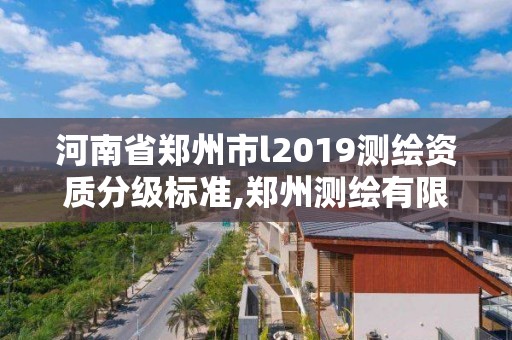 河南省郑州市l2019测绘资质分级标准,郑州测绘有限公司。