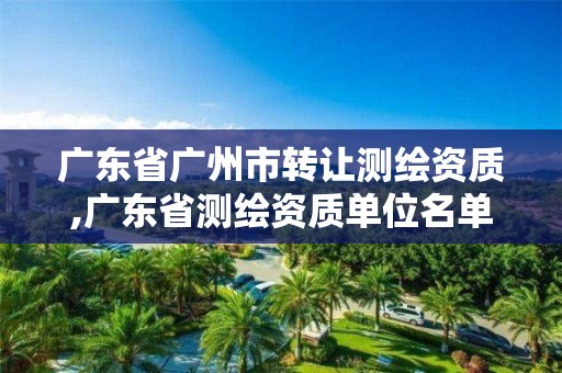 广东省广州市转让测绘资质,广东省测绘资质单位名单