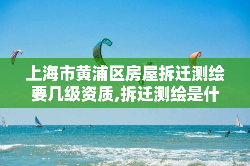 上海市黄浦区房屋拆迁测绘要几级资质,拆迁测绘是什么意思。
