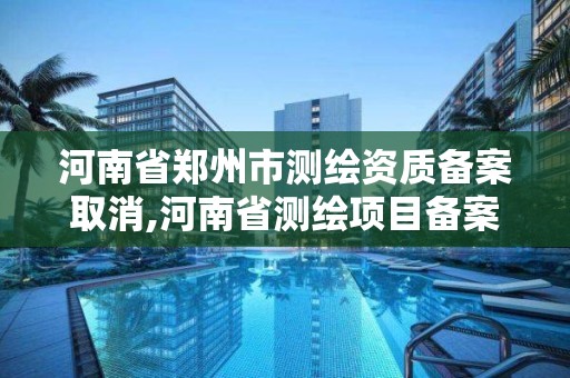 河南省郑州市测绘资质备案取消,河南省测绘项目备案管理规定