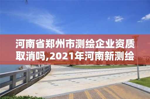 河南省郑州市测绘企业资质取消吗,2021年河南新测绘资质办理