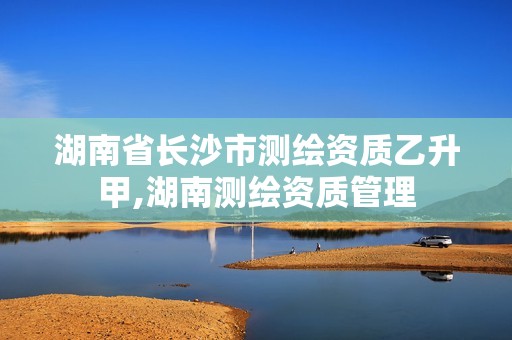 湖南省长沙市测绘资质乙升甲,湖南测绘资质管理 湖南省长沙市测绘资质乙升甲,湖南测绘资质管理
