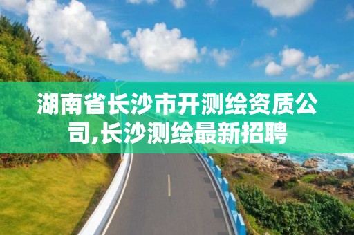 湖南省长沙市开测绘资质公司,长沙测绘最新招聘 湖南省长沙市开测绘资质公司,长沙测绘最新招聘