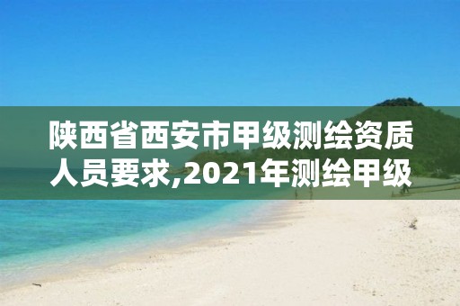 陕西省西安市甲级测绘资质人员要求,2021年测绘甲级资质申报条件