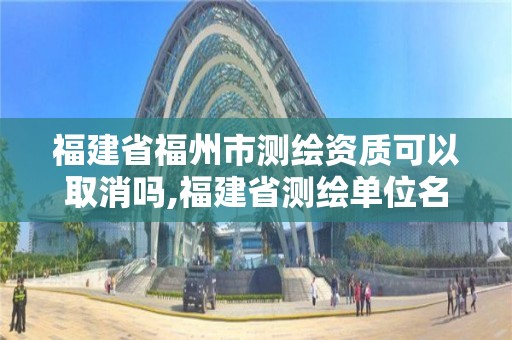 福建省福州市测绘资质可以取消吗,福建省测绘单位名单