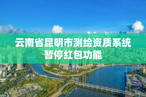 云南省昆明市测绘资质系统暂停红包功能