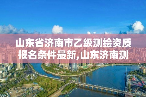 山东省济南市乙级测绘资质报名条件最新,山东济南测绘公司有哪些。 山东省济南市乙级测绘资质报名条件最新,山东济南测绘公司有哪些。