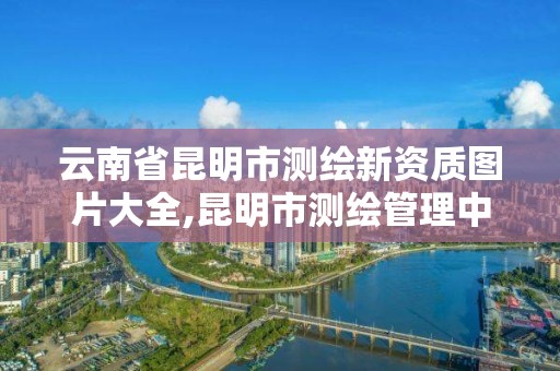 云南省昆明市测绘新资质图片大全,昆明市测绘管理中心 组织机构 云南省昆明市测绘新资质图片大全,昆明市测绘管理中心 组织机构