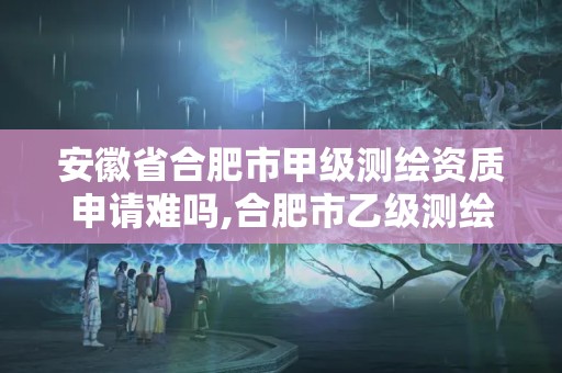 安徽省合肥市甲级测绘资质申请难吗,合肥市乙级测绘公司。 安徽省合肥市甲级测绘资质申请难吗,合肥市乙级测绘公司。