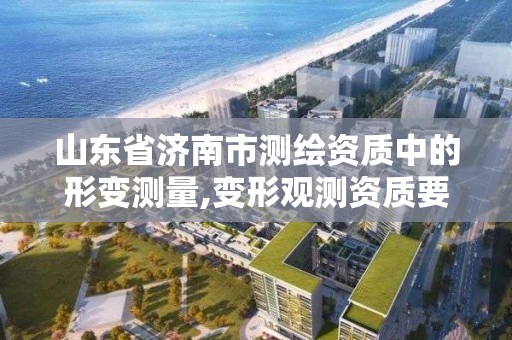 山东省济南市测绘资质中的形变测量,变形观测资质要求。 山东省济南市测绘资质中的形变测量,变形观测资质要求。