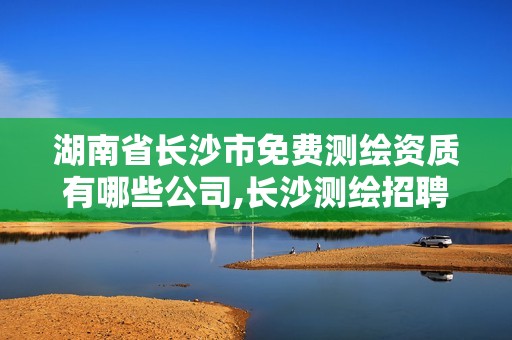 湖南省长沙市免费测绘资质有哪些公司,长沙测绘招聘信息 湖南省长沙市免费测绘资质有哪些公司,长沙测绘招聘信息