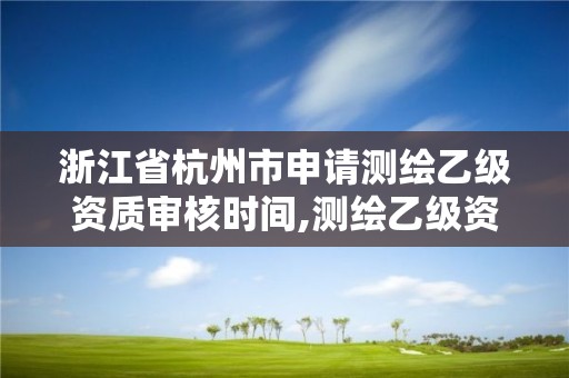 浙江省杭州市申请测绘乙级资质审核时间,测绘乙级资质申请需要什么条件 浙江省杭州市申请测绘乙级资质审核时间,测绘乙级资质申请需要什么条件