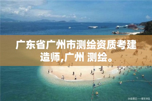 广东省广州市测绘资质考建造师,广州 测绘。 广东省广州市测绘资质考建造师,广州 测绘。