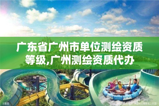 广东省广州市单位测绘资质等级,广州测绘资质代办 广东省广州市单位测绘资质等级,广州测绘资质代办