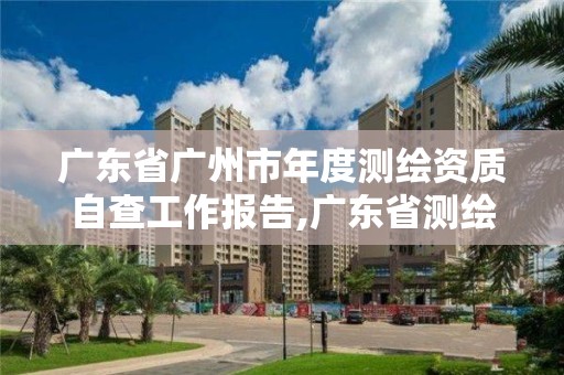 广东省广州市年度测绘资质自查工作报告,广东省测绘资质单位名单。 广东省广州市年度测绘资质自查工作报告,广东省测绘资质单位名单。