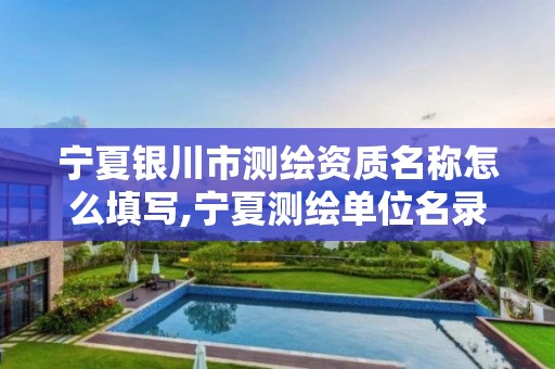 宁夏银川市测绘资质名称怎么填写,宁夏测绘单位名录 宁夏银川市测绘资质名称怎么填写,宁夏测绘单位名录