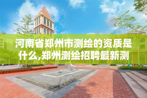 河南省郑州市测绘的资质是什么,郑州测绘招聘最新测绘招聘 河南省郑州市测绘的资质是什么,郑州测绘招聘最新测绘招聘