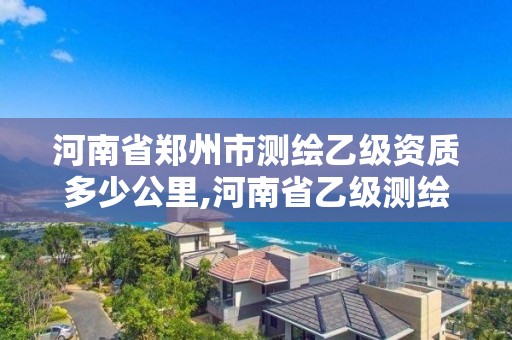 河南省郑州市测绘乙级资质多少公里,河南省乙级测绘公司有多少家