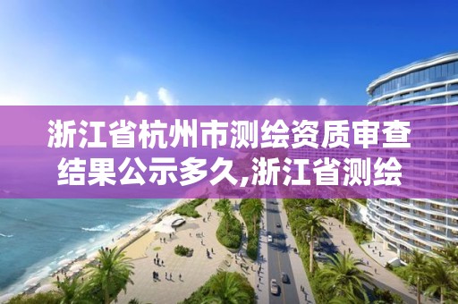 浙江省杭州市测绘资质审查结果公示多久,浙江省测绘资质延期。 浙江省杭州市测绘资质审查结果公示多久,浙江省测绘资质延期。