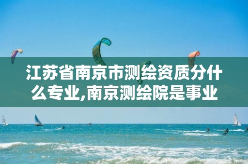 江苏省南京市测绘资质分什么专业,南京测绘院是事业单位吗