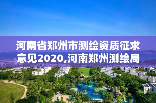 河南省郑州市测绘资质征求意见2020,河南郑州测绘局。 河南省郑州市测绘资质征求意见2020,河南郑州测绘局。