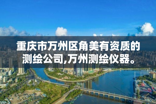 重庆市万州区角美有资质的测绘公司,万州测绘仪器。 重庆市万州区角美有资质的测绘公司,万州测绘仪器。