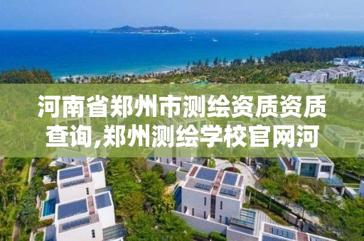河南省郑州市测绘资质资质查询,郑州测绘学校官网河南省测绘职业学院 河南省郑州市测绘资质资质查询,郑州测绘学校官网河南省测绘职业学院