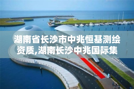 湖南省长沙市中兆恒基测绘资质,湖南长沙中兆国际集团