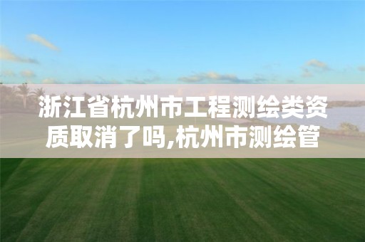 浙江省杭州市工程测绘类资质取消了吗,杭州市测绘管理服务平台。 浙江省杭州市工程测绘类资质取消了吗,杭州市测绘管理服务平台。