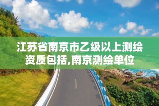 江苏省南京市乙级以上测绘资质包括,南京测绘单位