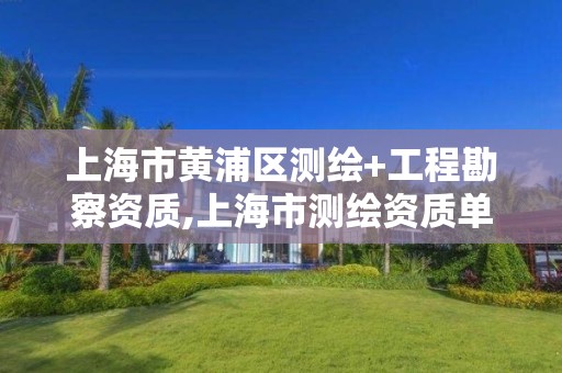 上海市黄浦区测绘+工程勘察资质,上海市测绘资质单位名单