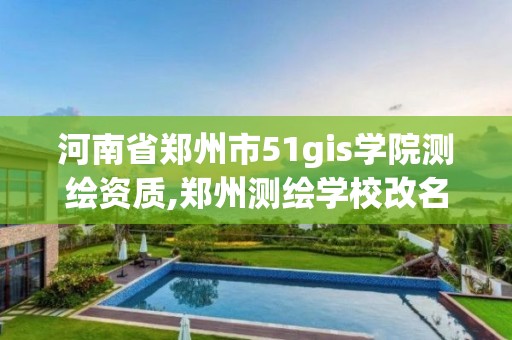 河南省郑州市51gis学院测绘资质,郑州测绘学校改名了吗
