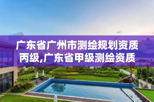 广东省广州市测绘规划资质丙级,广东省甲级测绘资质单位有多少 广东省广州市测绘规划资质丙级,广东省甲级测绘资质单位有多少