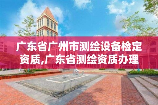 广东省广州市测绘设备检定资质,广东省测绘资质办理流程 广东省广州市测绘设备检定资质,广东省测绘资质办理流程