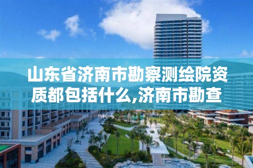 山东省济南市勘察测绘院资质都包括什么,济南市勘查测绘。 山东省济南市勘察测绘院资质都包括什么,济南市勘查测绘。